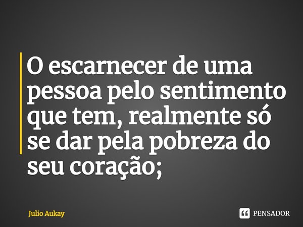 ⁠O escarnecer de uma pessoa pelo sentimento que tem, realmente só se dar pela pobreza do seu coração;... Frase de Julio Aukay.