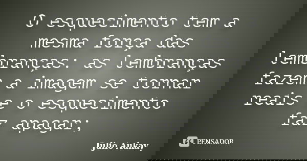 O esquecimento tem a mesma força das lembranças: as lembranças fazem a imagem se tornar reais e o esquecimento faz apagar;... Frase de Julio Aukay.