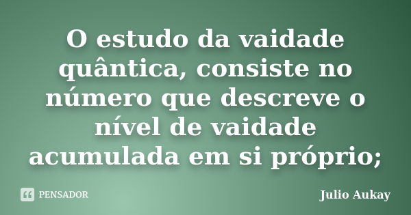 O estudo da vaidade quântica, consiste no número que descreve o nível de vaidade acumulada em si próprio;... Frase de julio Aukay.