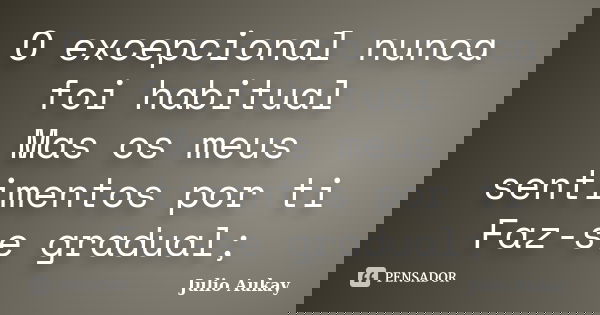O excepcional nunca foi habitual Mas os meus sentimentos por ti Faz-se gradual;... Frase de Julio Aukay.