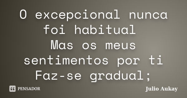 O excepcional nunca foi habitual Mas os meus sentimentos por ti Faz-se gradual;... Frase de Julio Aukay.