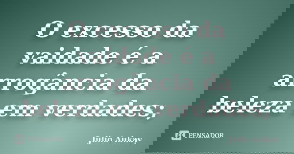 O excesso da vaidade é a arrogância da beleza em verdades;... Frase de Julio Aukay.