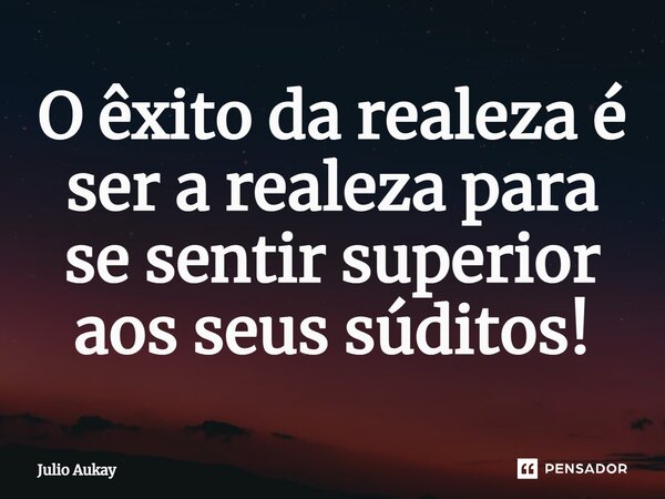 ⁠O êxito da realeza é ser a realeza para se sentir superior aos seus súditos!... Frase de Julio Aukay.