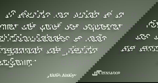 O êxito na vida é a forma de quê se supera as dificuldades e não se entregando de jeito algum;... Frase de Julio Aukay.