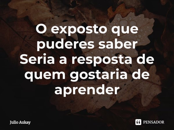 ⁠O exposto que puderes saber
Seria a resposta de quem gostaria de aprender... Frase de Julio Aukay.