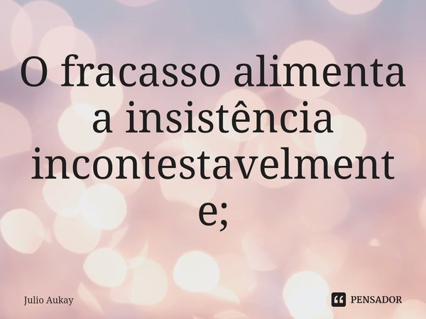 ⁠O fracasso alimenta a insistência incontestavelmente;... Frase de Julio Aukay.