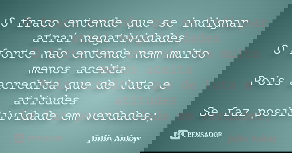 O fraco entende que se indignar atraí negatividades O forte não entende nem muito menos aceita Pois acredita que de luta e atitudes Se faz positividade em verda... Frase de Julio Aukay.