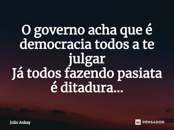 ⁠O governo acha que é democracia todos a te julgar Já todos fazendo passeata é ditadura...... Frase de Julio Aukay.
