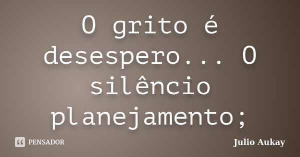 O grito é desespero... O silêncio planejamento;... Frase de Julio Aukay.