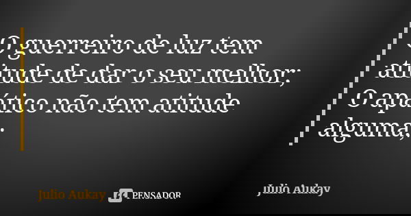O guerreiro de luz tem atitude de dar o seu melhor; O apático não tem atitude alguma;... Frase de Julio Aukay.