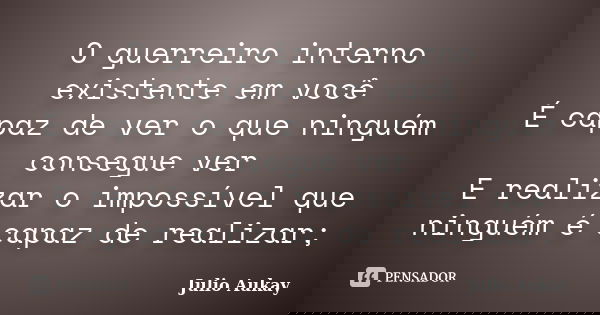 O guerreiro interno existente em você É capaz de ver o que ninguém consegue ver E realizar o impossível que ninguém é capaz de realizar;... Frase de Julio Aukay.
