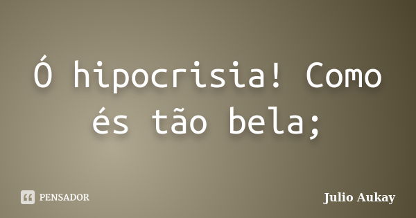 Ó hipocrisia! Como és tão bela;... Frase de Julio Aukay.