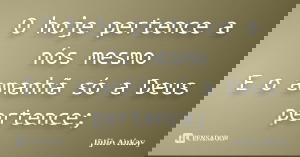 O hoje pertence a nós mesmo E o amanhã só a Deus pertence;... Frase de Julio Aukay.