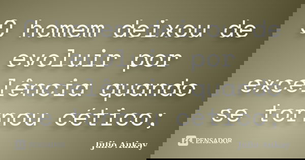 O homem deixou de evoluir por excelência quando se tornou cético;... Frase de Julio Aukay.