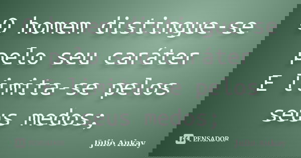 O homem distingue-se pelo seu caráter E limita-se pelos seus medos;... Frase de Julio Aukay.