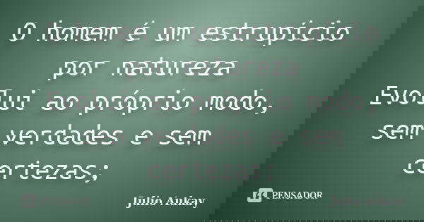 O homem é um estrupício por natureza Evolui ao próprio modo, sem verdades e sem certezas;... Frase de Julio Aukay.