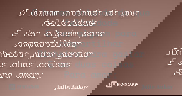 O homem entende de que felicidade É ter alguém para compartilhar Dinheiro para gastar E as duas coisas Para amar;... Frase de Julio Aukay.