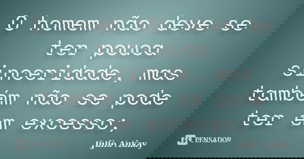 O homem não deve se ter pouca sinceridade, mas também não se pode ter em excesso;... Frase de Julio Aukay.