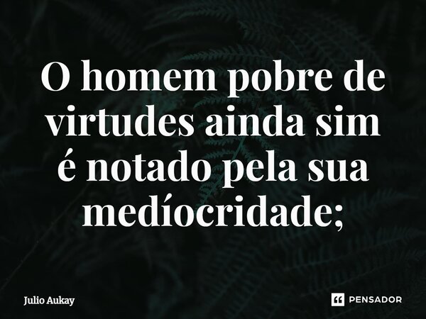 ⁠O homem pobre de virtudes ainda sim é notado pela sua mediocridade;... Frase de Julio Aukay.
