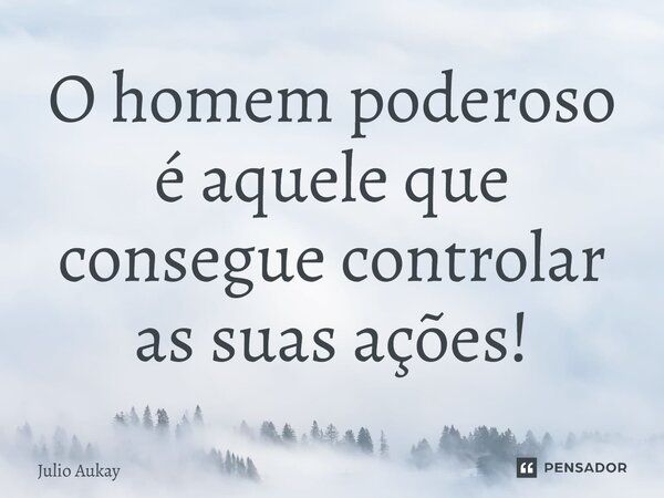 ⁠O homem poderoso é aquele que consegue controlar as suas ações!... Frase de Julio Aukay.