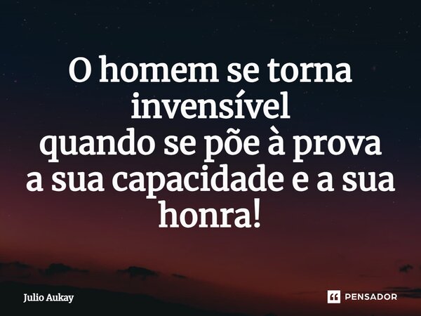 ⁠O homem se torna invencível quando se põe à prova a sua capacidade e a sua honra!... Frase de Julio Aukay.