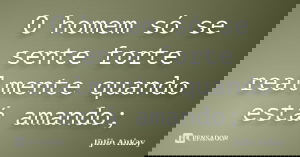 O homem só se sente forte realmente quando está amando;... Frase de Julio Aukay.