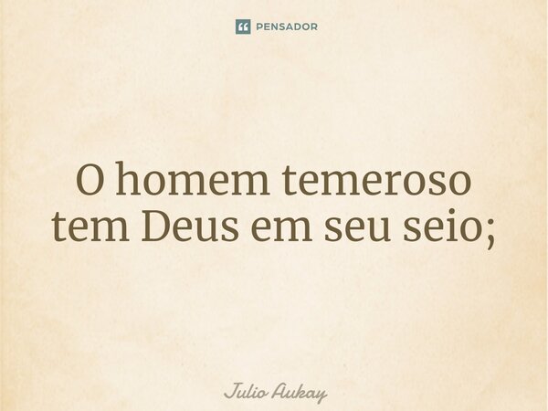 ⁠O homem temeroso tem Deus em seu seio;... Frase de Julio Aukay.