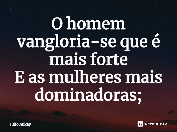 ⁠O homem vangloria-se que é mais forte E as mulheres mais dominadoras;... Frase de Julio Aukay.