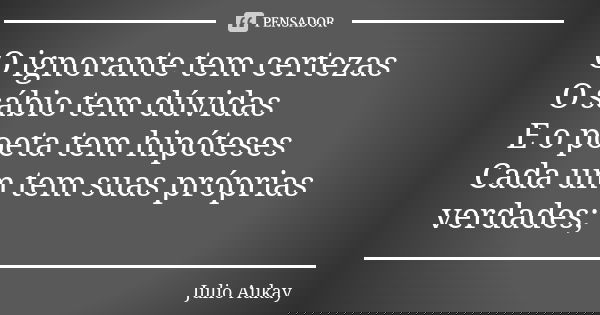 O ignorante tem certezas O sábio tem dúvidas E o poeta tem hipóteses Cada um tem suas próprias verdades;... Frase de Julio Aukay.