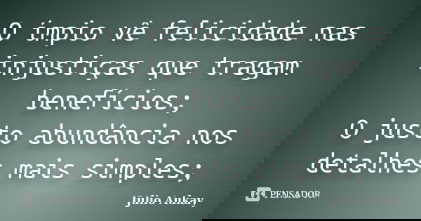 O ímpio vê felicidade nas injustiças que tragam benefícios; O justo abundância nos detalhes mais simples;... Frase de julio Aukay.