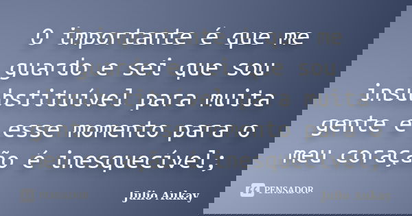 O importante é que me guardo e sei que sou insubstituível para muita gente e esse momento para o meu coração é inesquecível;... Frase de Julio Aukay.