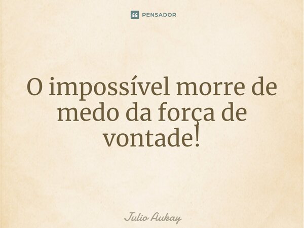 ⁠O impossível morre de medo da força de vontade!... Frase de Julio Aukay.