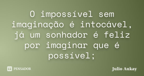 O impossível sem imaginação é intocável, já um sonhador é feliz por imaginar que é possível;... Frase de julio Aukay.