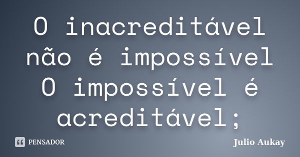 O inacreditável não é impossível O impossível é acreditável;... Frase de Julio Aukay.