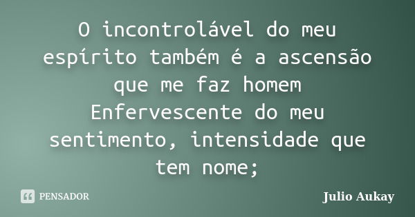 O incontrolável do meu espírito também é a ascensão que me faz homem Enfervescente do meu sentimento, intensidade que tem nome;... Frase de Julio Aukay.