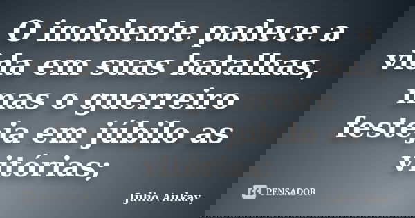 O indolente padece a vida em suas batalhas, mas o guerreiro festeja em júbilo as vitórias;... Frase de julio Aukay.
