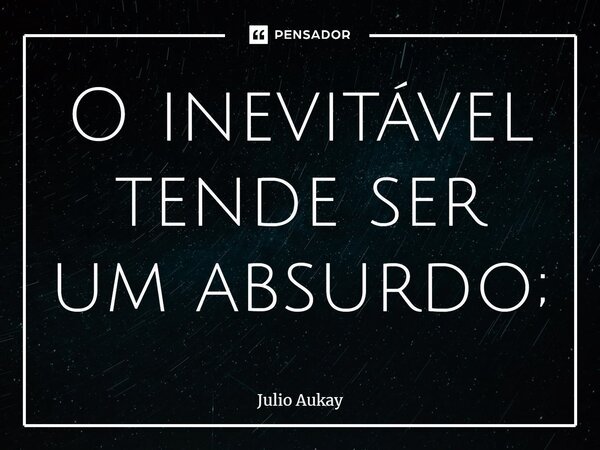⁠O inevitável tende ser um absurdo;... Frase de Julio Aukay.
