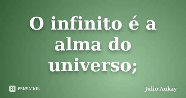 O infinito é a alma do universo;... Frase de Julio Aukay.