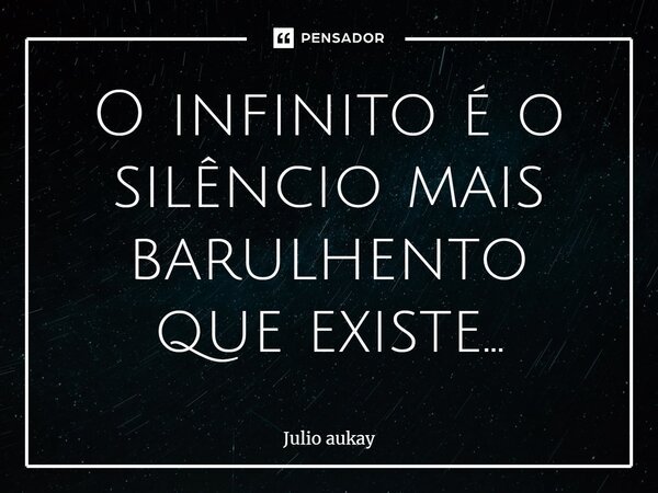 ⁠O infinito é o silêncio mais barulhento que existe...... Frase de Julio Aukay.