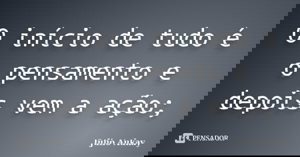 O início de tudo é o pensamento e depois vem a ação;... Frase de julio Aukay.