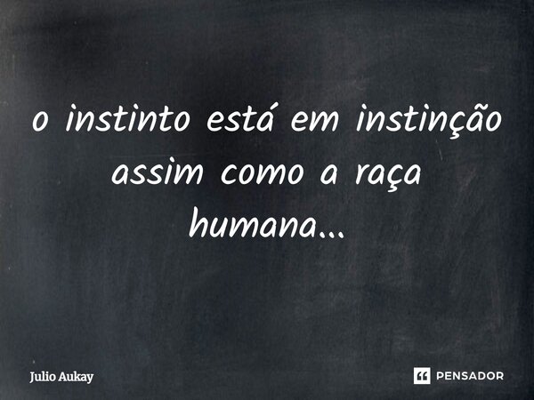 ⁠o instinto está em distinção assim como a raça humana...... Frase de Julio Aukay.