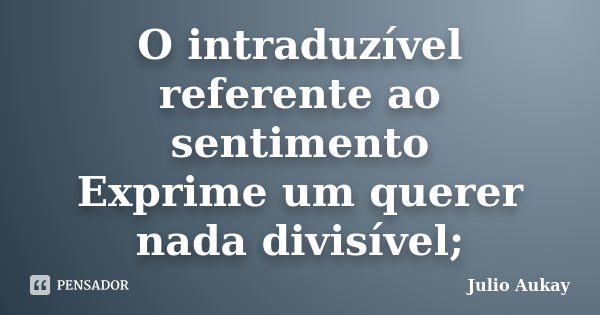 O intraduzível referente ao sentimento Exprime um querer nada divisível;... Frase de Julio Aukay.