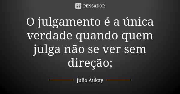 O julgamento é a única verdade quando quem julga não se ver sem direção;... Frase de Julio Aukay.