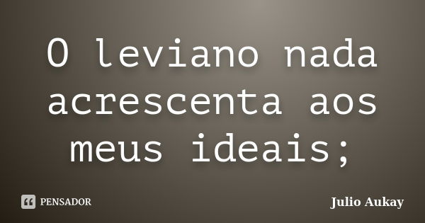 O leviano nada acrescenta aos meus ideais;... Frase de Julio Aukay.