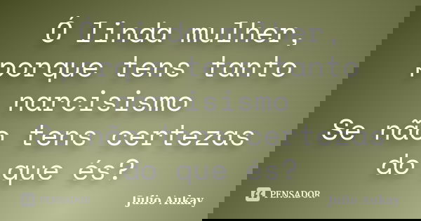 Ó linda mulher, porque tens tanto narcisismo Se não tens certezas do que és?... Frase de Julio Aukay.