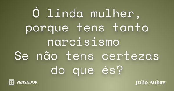 Ó linda mulher, porque tens tanto narcisismo Se não tens certezas do que és?... Frase de Julio Aukay.