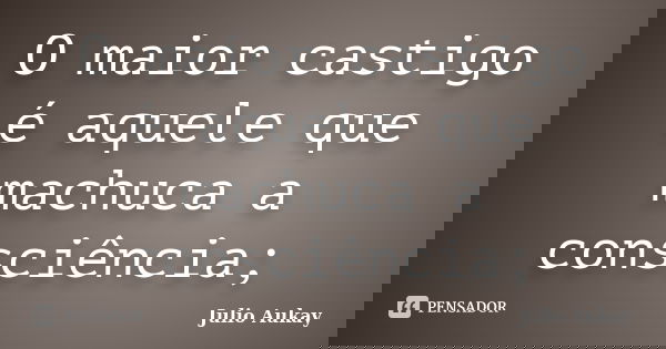 O maior castigo é aquele que machuca a consciência;... Frase de Julio Aukay.