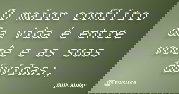 O maior conflito da vida é entre você e as suas dúvidas;... Frase de Julio Aukay.