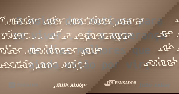 O maior dos motivos para se viver... É a esperança de dias melhores que ainda estão por vir;... Frase de Julio Aukay.