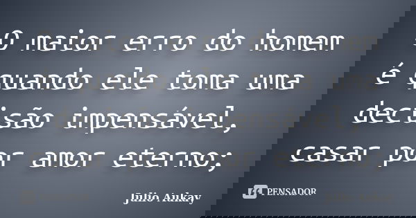 O maior erro do homem é quando ele toma uma decisão impensável, casar por amor eterno;... Frase de Julio Aukay.